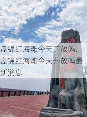 盘锦红海滩今天开放吗,盘锦红海滩今天开放吗最新消息