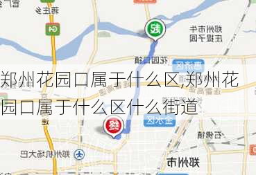 郑州花园口属于什么区,郑州花园口属于什么区什么街道