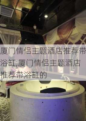 厦门情侣主题酒店推荐带浴缸,厦门情侣主题酒店推荐带浴缸的