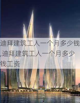 迪拜建筑工人一个月多少钱,迪拜建筑工人一个月多少钱工资