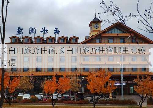 长白山旅游住宿,长白山旅游住宿哪里比较方便