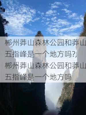 郴州莽山森林公园和莽山五指峰是一个地方吗?,郴州莽山森林公园和莽山五指峰是一个地方吗