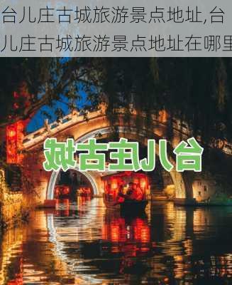 台儿庄古城旅游景点地址,台儿庄古城旅游景点地址在哪里