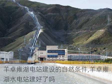 羊卓雍湖电站建设的自然条件,羊卓雍湖水电站建好了吗