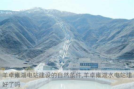 羊卓雍湖电站建设的自然条件,羊卓雍湖水电站建好了吗