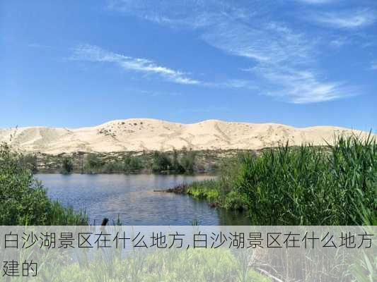 白沙湖景区在什么地方,白沙湖景区在什么地方建的