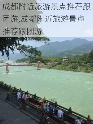 成都附近旅游景点推荐跟团游,成都附近旅游景点推荐跟团游