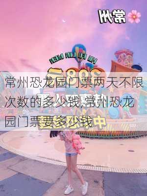 常州恐龙园门票两天不限次数的多少钱,常州恐龙园门票要多少钱