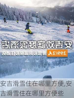 安吉滑雪住在哪里方便,安吉滑雪住在哪里方便些