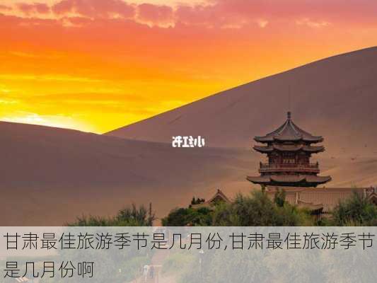 甘肃最佳旅游季节是几月份,甘肃最佳旅游季节是几月份啊