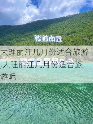 大理丽江几月份适合旅游,大理丽江几月份适合旅游呢