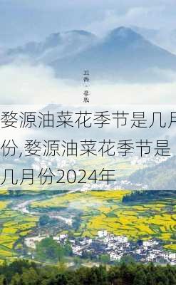 婺源油菜花季节是几月份,婺源油菜花季节是几月份2024年