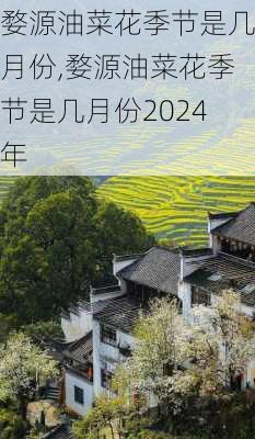 婺源油菜花季节是几月份,婺源油菜花季节是几月份2024年