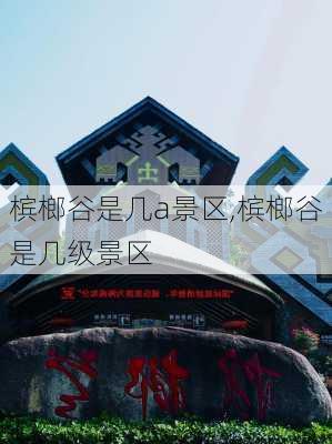 槟榔谷是几a景区,槟榔谷是几级景区