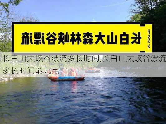 长白山大峡谷漂流多长时间,长白山大峡谷漂流多长时间能玩完