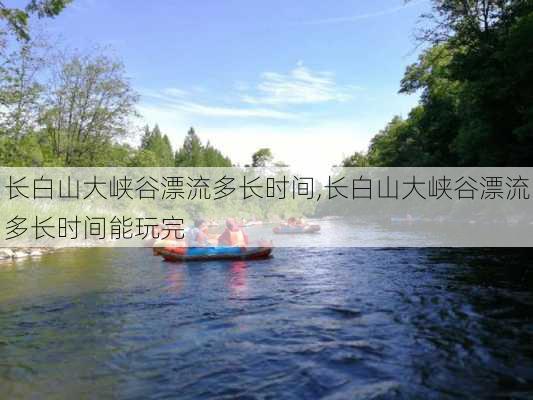 长白山大峡谷漂流多长时间,长白山大峡谷漂流多长时间能玩完