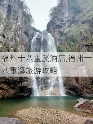 福州十八重溪酒店,福州十八重溪旅游攻略