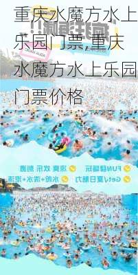 重庆水魔方水上乐园门票,重庆水魔方水上乐园门票价格