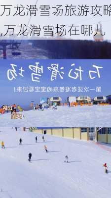 万龙滑雪场旅游攻略,万龙滑雪场在哪儿