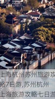 上海杭州苏州旅游攻略7日游,苏州杭州上海旅游攻略七日游