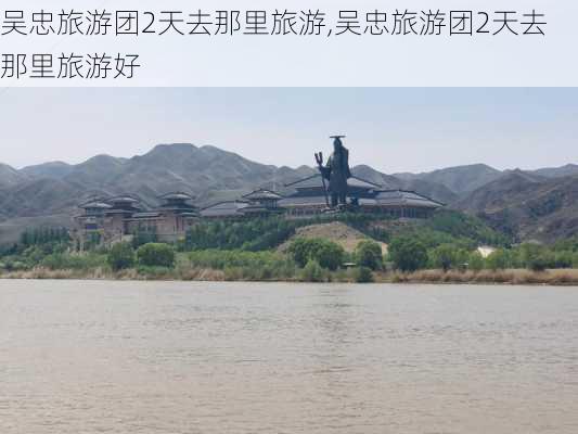 吴忠旅游团2天去那里旅游,吴忠旅游团2天去那里旅游好