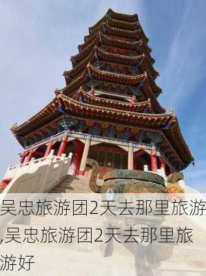 吴忠旅游团2天去那里旅游,吴忠旅游团2天去那里旅游好