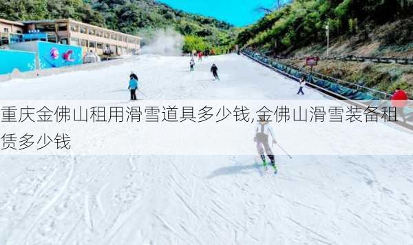 重庆金佛山租用滑雪道具多少钱,金佛山滑雪装备租赁多少钱