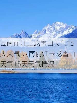 云南丽江玉龙雪山天气15天天气,云南丽江玉龙雪山天气15天天气情况