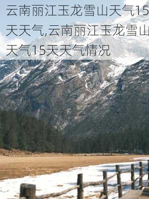 云南丽江玉龙雪山天气15天天气,云南丽江玉龙雪山天气15天天气情况