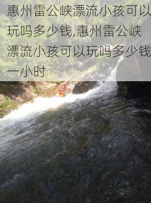 惠州雷公峡漂流小孩可以玩吗多少钱,惠州雷公峡漂流小孩可以玩吗多少钱一小时