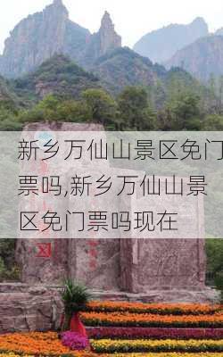 新乡万仙山景区免门票吗,新乡万仙山景区免门票吗现在