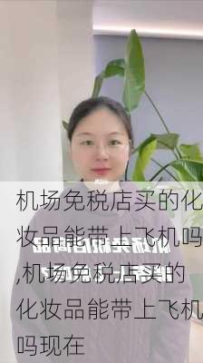 机场免税店买的化妆品能带上飞机吗,机场免税店买的化妆品能带上飞机吗现在