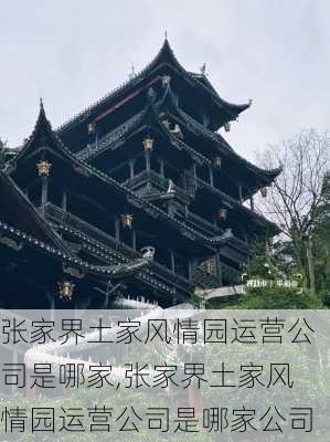 张家界土家风情园运营公司是哪家,张家界土家风情园运营公司是哪家公司