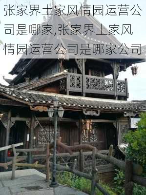 张家界土家风情园运营公司是哪家,张家界土家风情园运营公司是哪家公司