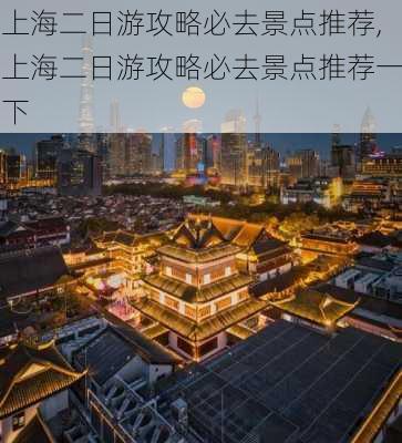 上海二日游攻略必去景点推荐,上海二日游攻略必去景点推荐一下