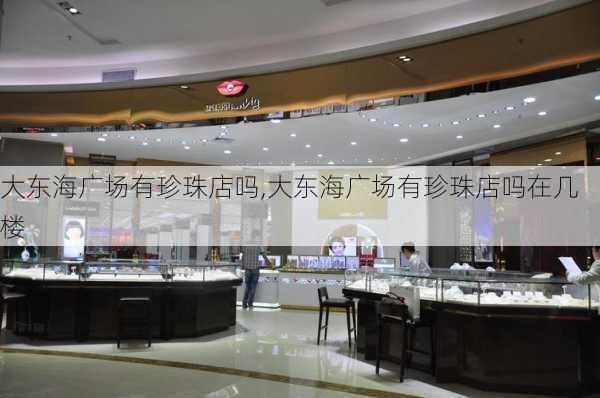 大东海广场有珍珠店吗,大东海广场有珍珠店吗在几楼