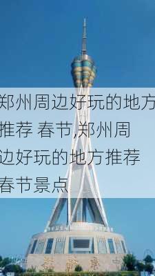 郑州周边好玩的地方推荐 春节,郑州周边好玩的地方推荐 春节景点