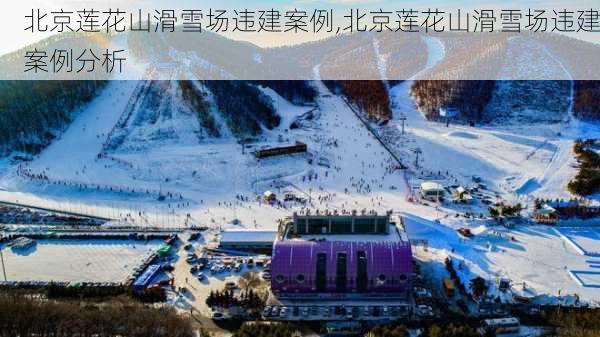 北京莲花山滑雪场违建案例,北京莲花山滑雪场违建案例分析