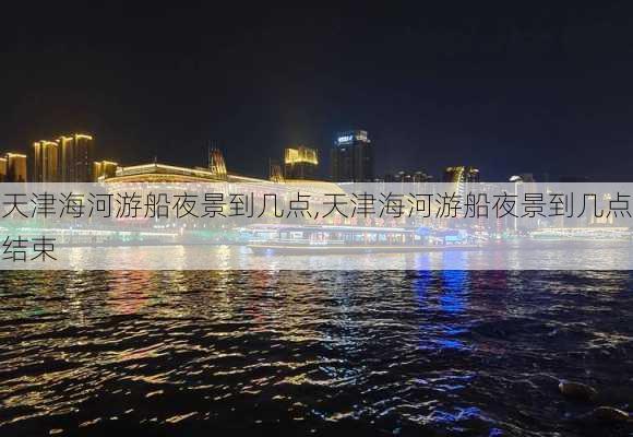 天津海河游船夜景到几点,天津海河游船夜景到几点结束