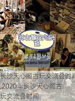 长沙天心阁古玩交流会时间,2020年长沙天心阁古玩交流会时间