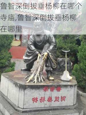 鲁智深倒拔垂杨柳在哪个寺庙,鲁智深倒拔垂杨柳在哪里