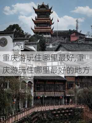 重庆游玩住哪里最好,重庆游玩住哪里最好的地方