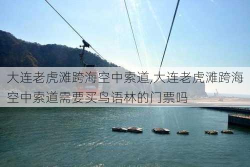 大连老虎滩跨海空中索道,大连老虎滩跨海空中索道需要买鸟语林的门票吗