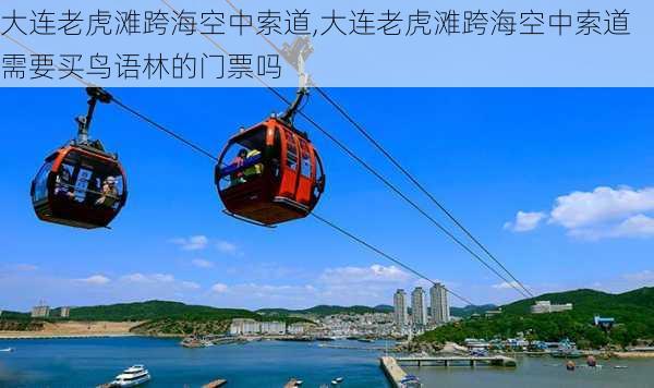 大连老虎滩跨海空中索道,大连老虎滩跨海空中索道需要买鸟语林的门票吗