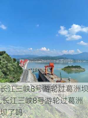 长江三峡8号游轮过葛洲坝,长江三峡8号游轮过葛洲坝了吗