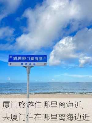 厦门旅游住哪里离海近,去厦门住在哪里离海边近