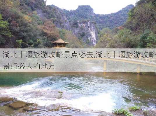 湖北十堰旅游攻略景点必去,湖北十堰旅游攻略景点必去的地方