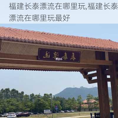 福建长泰漂流在哪里玩,福建长泰漂流在哪里玩最好