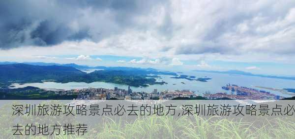 深圳旅游攻略景点必去的地方,深圳旅游攻略景点必去的地方推荐