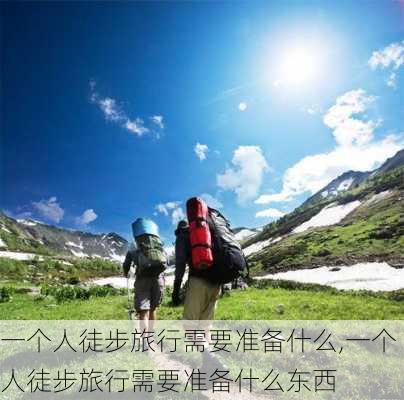 一个人徒步旅行需要准备什么,一个人徒步旅行需要准备什么东西